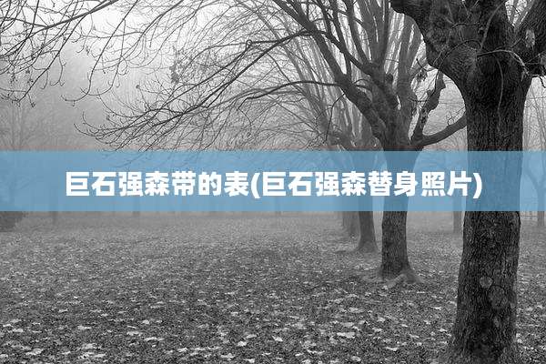 巨石强森带的表(巨石强森替身照片)