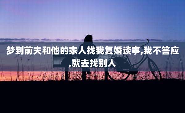 梦到前夫和他的家人找我复婚谈事,我不答应,就去找别人