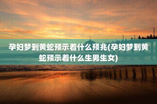 孕妇梦到黄蛇预示着什么预兆(孕妇梦到黄蛇预示着什么生男生女)