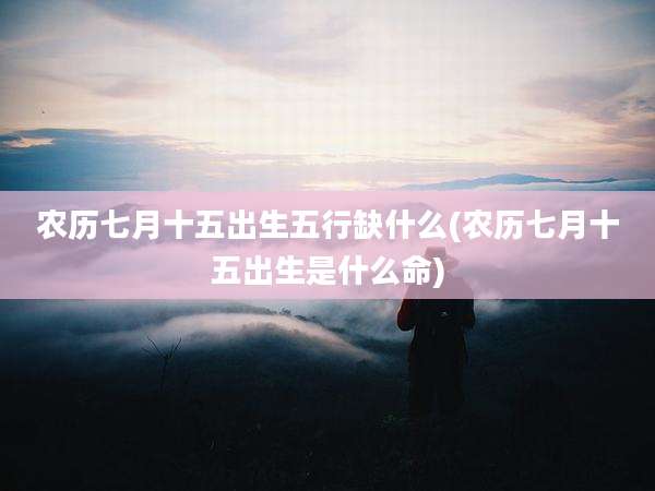 农历七月十五出生五行缺什么(农历七月十五出生是什么命)