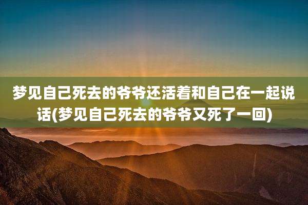 梦见自己死去的爷爷还活着和自己在一起说话(梦见自己死去的爷爷又死了一回)