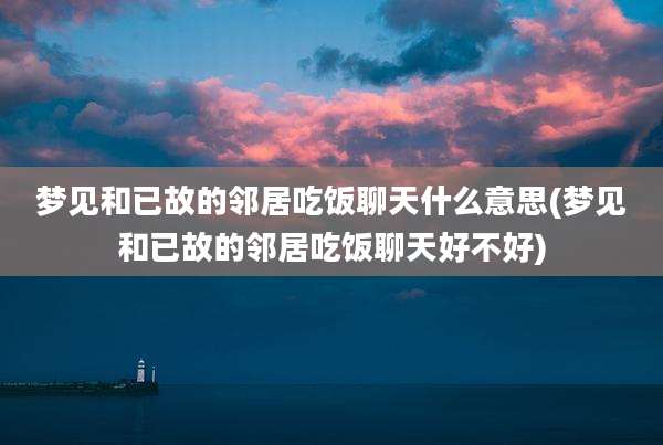 梦见和已故的邻居吃饭聊天什么意思(梦见和已故的邻居吃饭聊天好不好)
