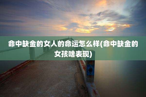 命中缺金的女人的命运怎么样(命中缺金的女孩啥表现)
