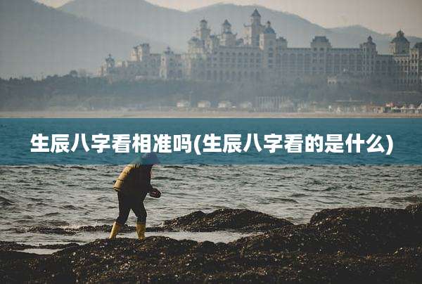 生辰八字看相准吗(生辰八字看的是什么)