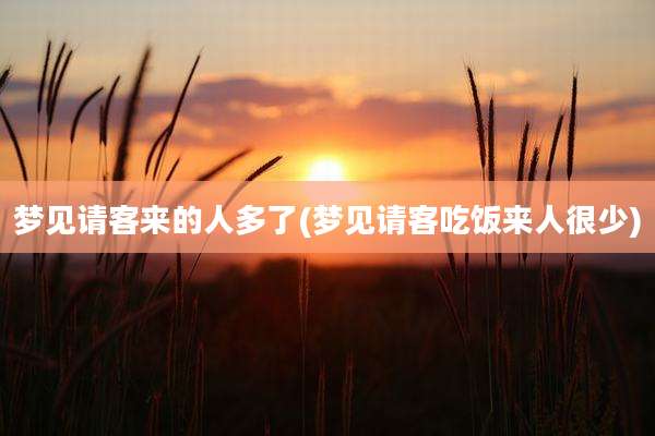 梦见请客来的人多了(梦见请客吃饭来人很少)