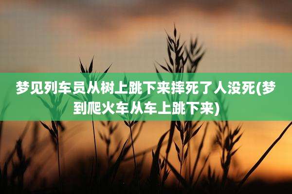 梦见列车员从树上跳下来摔死了人没死(梦到爬火车从车上跳下来)