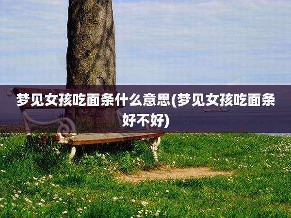 梦见女孩吃面条什么意思(梦见女孩吃面条好不好)