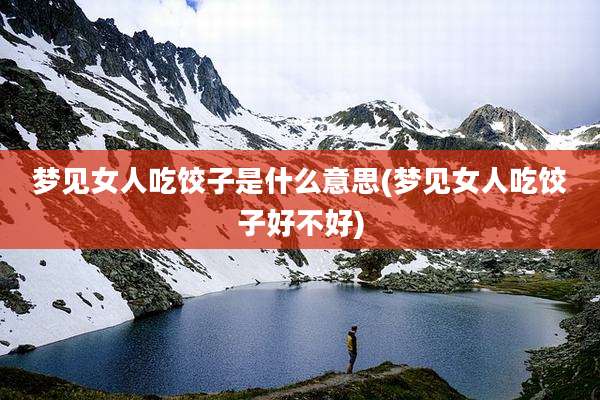 梦见女人吃饺子是什么意思(梦见女人吃饺子好不好)
