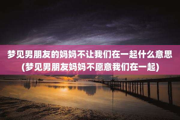 梦见男朋友的妈妈不让我们在一起什么意思(梦见男朋友妈妈不愿意我们在一起)