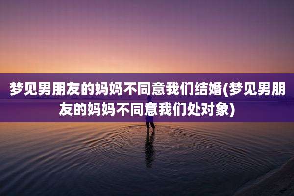 梦见男朋友的妈妈不同意我们结婚(梦见男朋友的妈妈不同意我们处对象)
