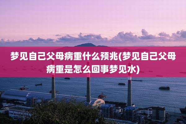 梦见自己父母病重什么预兆(梦见自己父母病重是怎么回事梦见水)