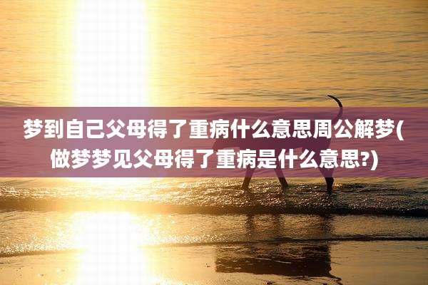 梦到自己父母得了重病什么意思周公解梦(做梦梦见父母得了重病是什么意思?)