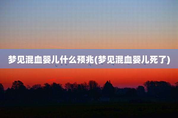 梦见混血婴儿什么预兆(梦见混血婴儿死了)