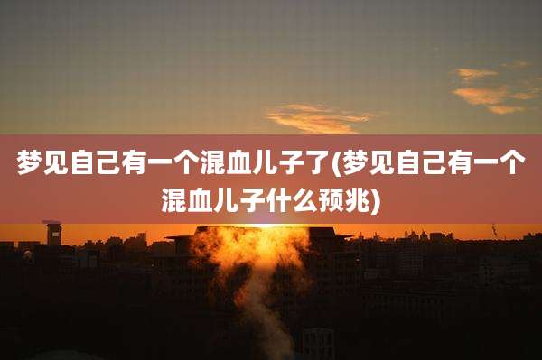 梦见自己有一个混血儿子了(梦见自己有一个混血儿子什么预兆)