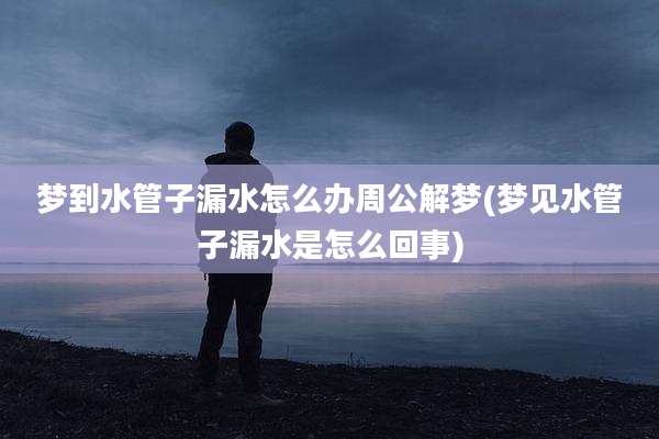 梦到水管子漏水怎么办周公解梦(梦见水管子漏水是怎么回事)