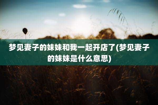 梦见妻子的妹妹和我一起开店了(梦见妻子的妹妹是什么意思)
