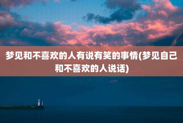 梦见和不喜欢的人有说有笑的事情(梦见自己和不喜欢的人说话)