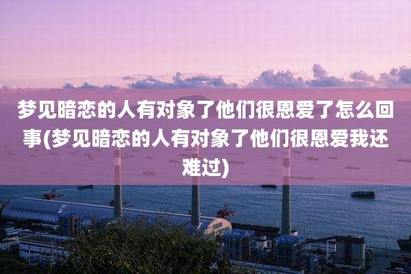 梦见暗恋的人有对象了他们很恩爱了怎么回事(梦见暗恋的人有对象了他们很恩爱我还难过)
