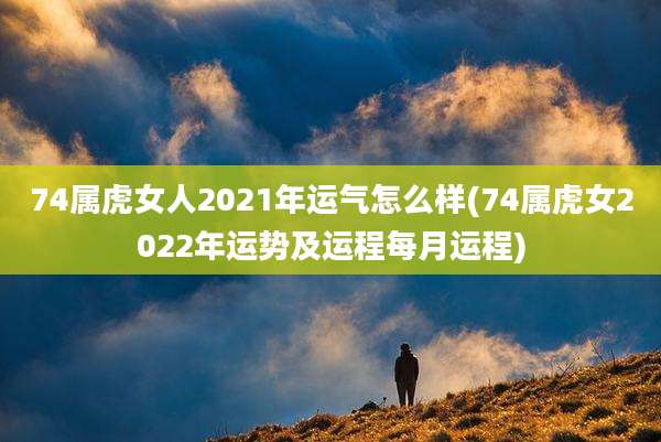 74属虎女人2021年运气怎么样(74属虎女2022年运势及运程每月运程)