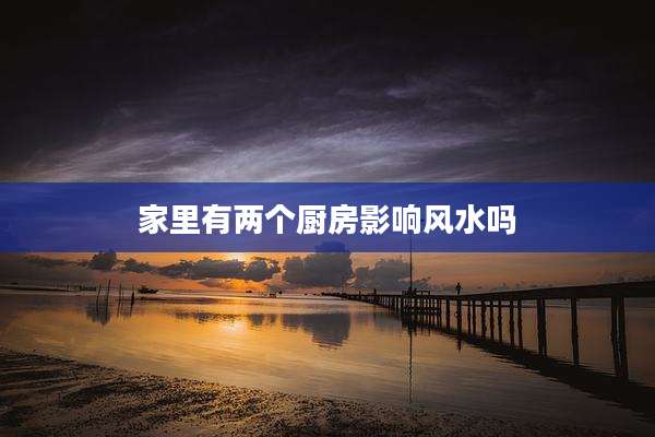 家里有两个厨房影响风水吗