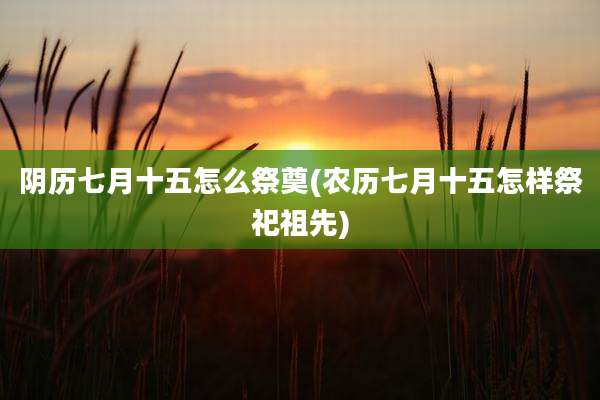 阴历七月十五怎么祭奠(农历七月十五怎样祭祀祖先)
