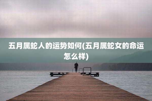 五月属蛇人的运势如何(五月属蛇女的命运怎么样)