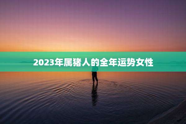 2023年属猪人的全年运势女性