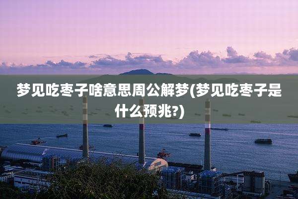 梦见吃枣子啥意思周公解梦(梦见吃枣子是什么预兆?)