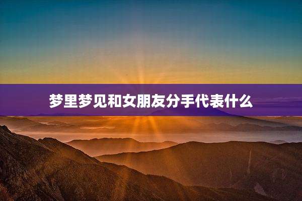 梦里梦见和女朋友分手代表什么