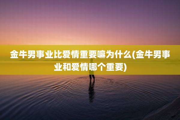 金牛男事业比爱情重要嘛为什么(金牛男事业和爱情哪个重要)