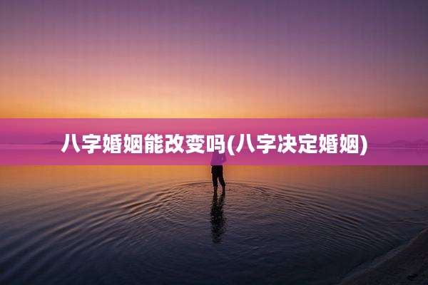 八字婚姻能改变吗(八字决定婚姻)