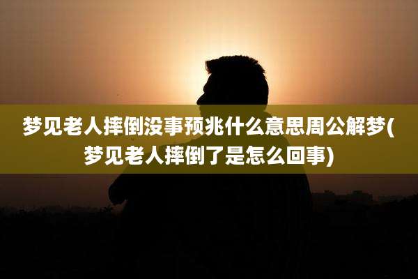 梦见老人摔倒没事预兆什么意思周公解梦(梦见老人摔倒了是怎么回事)