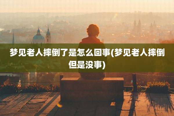 梦见老人摔倒了是怎么回事(梦见老人摔倒但是没事)