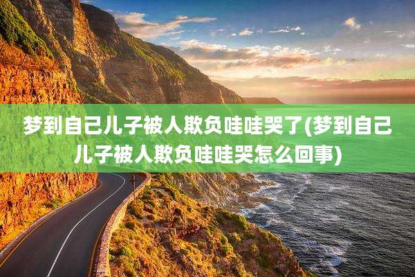 梦到自己儿子被人欺负哇哇哭了(梦到自己儿子被人欺负哇哇哭怎么回事)