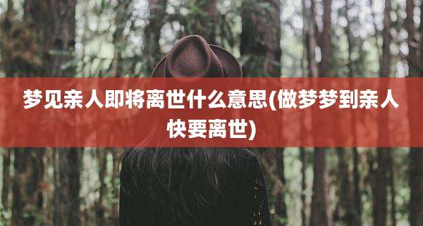 梦见亲人即将离世什么意思(做梦梦到亲人快要离世)