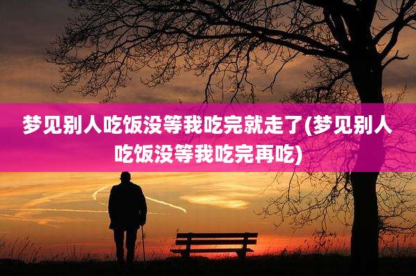梦见别人吃饭没等我吃完就走了(梦见别人吃饭没等我吃完再吃)
