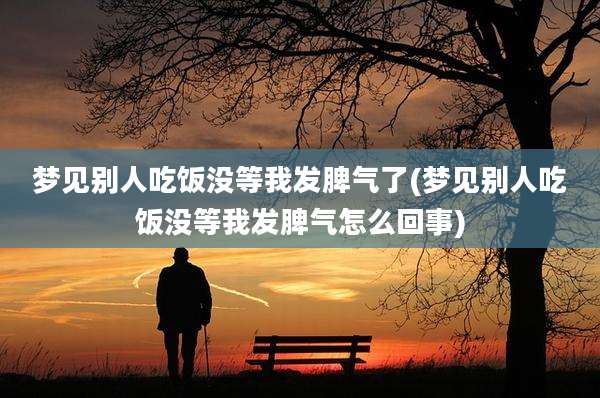 梦见别人吃饭没等我发脾气了(梦见别人吃饭没等我发脾气怎么回事)