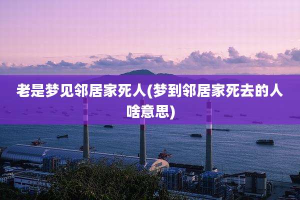 老是梦见邻居家死人(梦到邻居家死去的人啥意思)