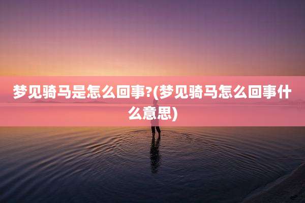 梦见骑马是怎么回事?(梦见骑马怎么回事什么意思)
