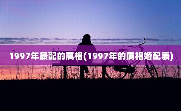 1997年最配的属相(1997年的属相婚配表)