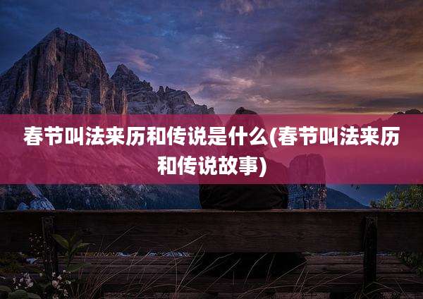 春节叫法来历和传说是什么(春节叫法来历和传说故事)