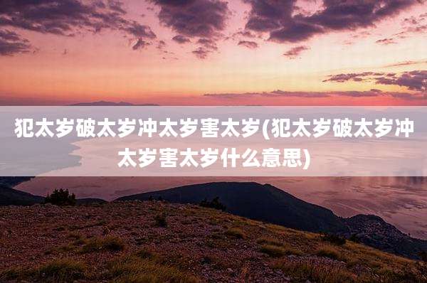 犯太岁破太岁冲太岁害太岁(犯太岁破太岁冲太岁害太岁什么意思)