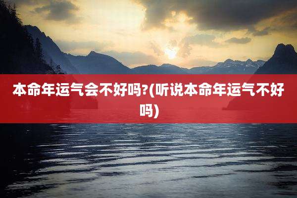 本命年运气会不好吗?(听说本命年运气不好吗)