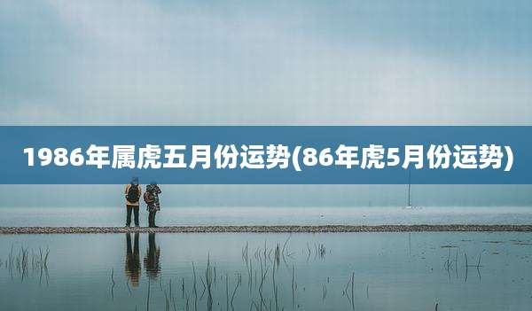 1986年属虎五月份运势(86年虎5月份运势)