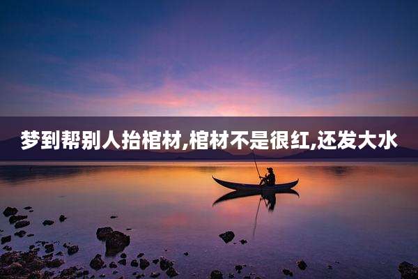 梦到帮别人抬棺材,棺材不是很红,还发大水