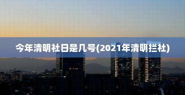 今年清明社日是几号(2021年清明拦社)