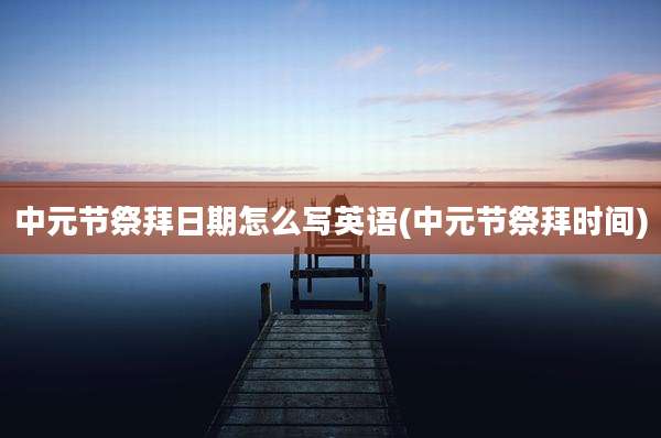 中元节祭拜日期怎么写英语(中元节祭拜时间)