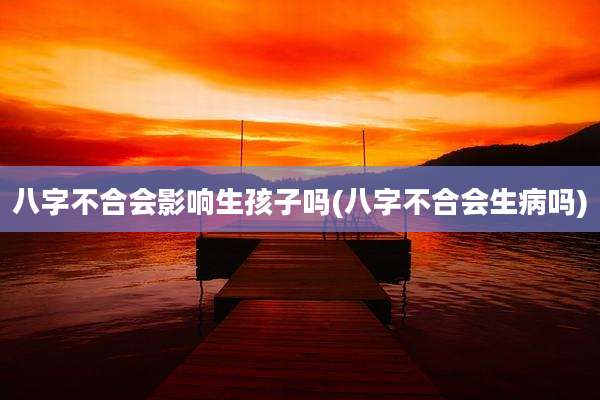 八字不合会影响生孩子吗(八字不合会生病吗)
