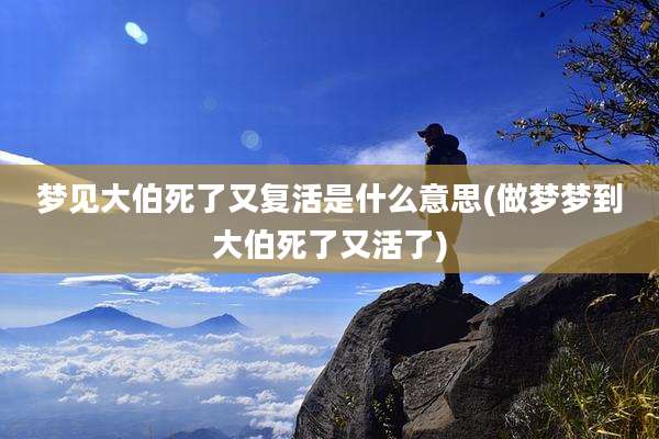 梦见大伯死了又复活是什么意思(做梦梦到大伯死了又活了)