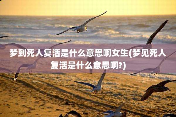 梦到死人复活是什么意思啊女生(梦见死人复活是什么意思啊?)